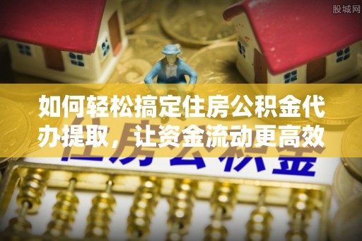 郓城如何轻松搞定住房公积金代办提取，让资金流动更高效