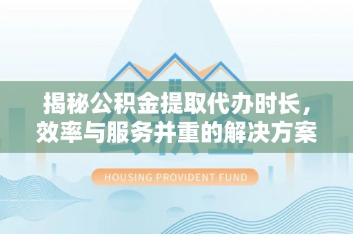 郓城揭秘公积金提取代办时长，效率与服务并重的解决方案