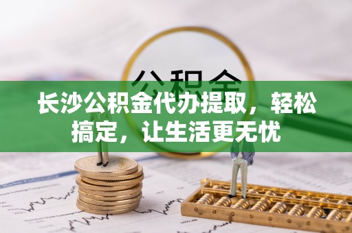 郓城长沙公积金代办提取，轻松搞定，让生活更无忧