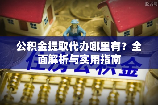郓城公积金提取代办哪里有？全面解析与实用指南