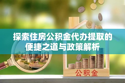 郓城探索住房公积金代办提取的便捷之道与政策解析