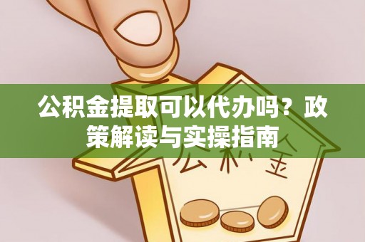 郓城公积金提取可以代办吗？政策解读与实操指南