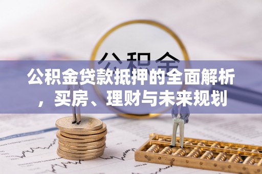 郓城公积金贷款抵押的全面解析，买房、理财与未来规划