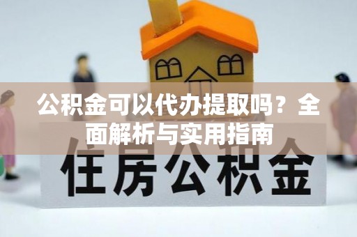 郓城公积金可以代办提取吗？全面解析与实用指南