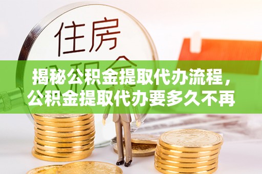郓城揭秘公积金提取代办流程，公积金提取代办要多久不再是谜题