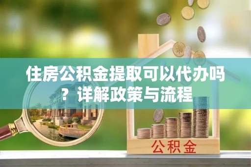 郓城住房公积金提取可以代办吗？详解政策与流程