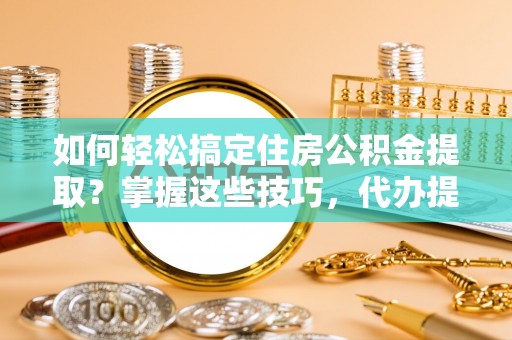 郓城如何轻松搞定住房公积金提取？掌握这些技巧，代办提取住房公积金不再难