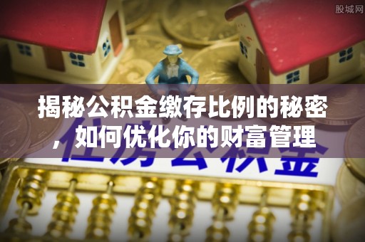 郓城揭秘公积金缴存比例的秘密，如何优化你的财富管理