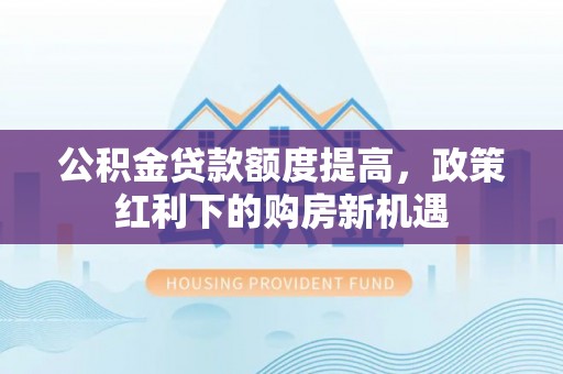郓城公积金贷款额度提高，政策红利下的购房新机遇