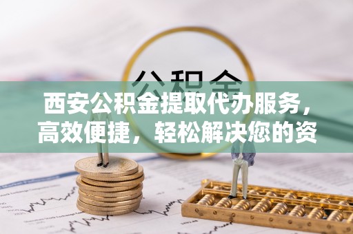 郓城西安公积金提取代办服务，高效便捷，轻松解决您的资金需求