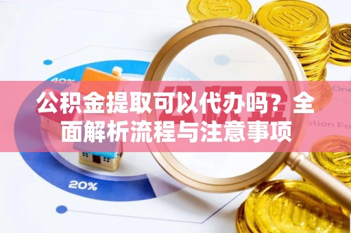 郓城公积金提取可以代办吗？全面解析流程与注意事项