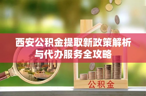 郓城西安公积金提取新政策解析与代办服务全攻略