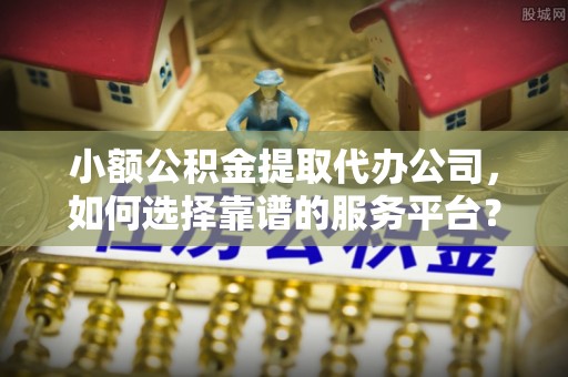 郓城小额公积金提取代办公司，如何选择靠谱的服务平台？
