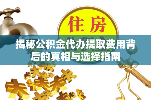 郓城揭秘公积金代办提取费用背后的真相与选择指南