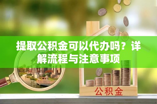 郓城提取公积金可以代办吗？详解流程与注意事项