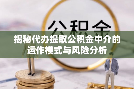 郓城揭秘代办提取公积金中介的运作模式与风险分析