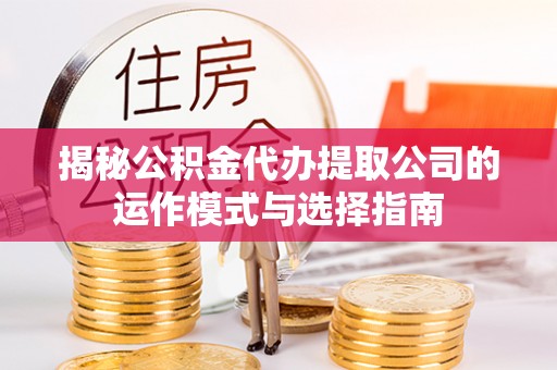 郓城揭秘公积金代办提取公司的运作模式与选择指南