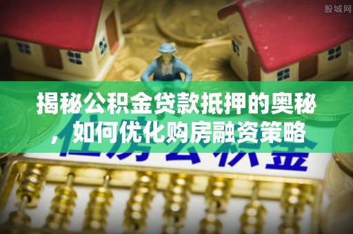 郓城揭秘公积金贷款抵押的奥秘，如何优化购房融资策略