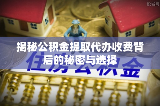郓城揭秘公积金提取代办收费背后的秘密与选择