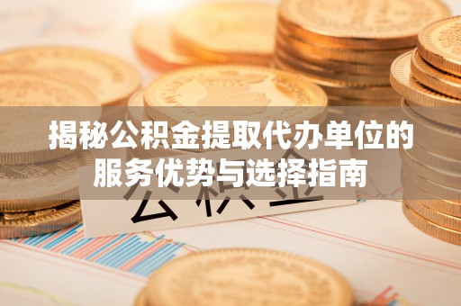 郓城揭秘公积金提取代办单位的服务优势与选择指南