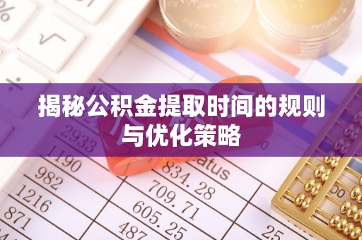 郓城揭秘公积金提取时间的规则与优化策略