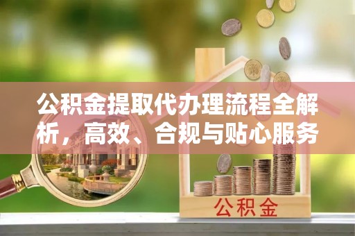 郓城公积金提取代办理流程全解析，高效、合规与贴心服务