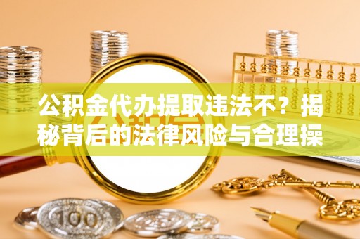 郓城公积金代办提取违法不？揭秘背后的法律风险与合理操作