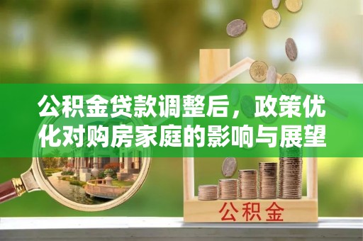 郓城公积金贷款调整后，政策优化对购房家庭的影响与展望