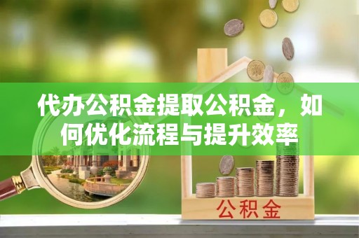 郓城代办公积金提取公积金，如何优化流程与提升效率