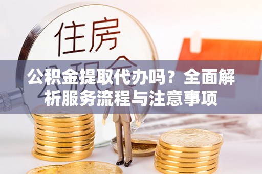 郓城公积金提取代办吗？全面解析服务流程与注意事项