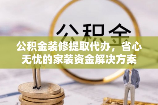 郓城公积金装修提取代办，省心无忧的家装资金解决方案