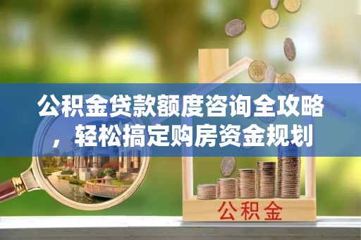 郓城公积金贷款额度咨询全攻略，轻松搞定购房资金规划