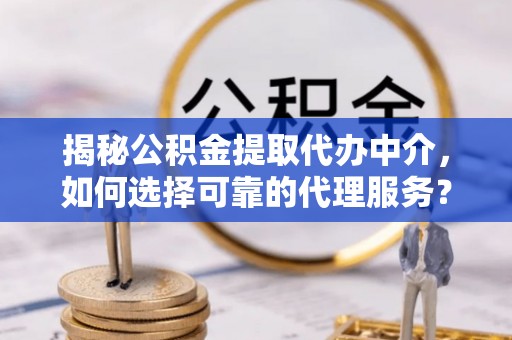 郓城揭秘公积金提取代办中介，如何选择可靠的代理服务？