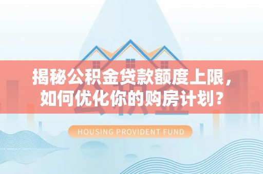 郓城揭秘公积金贷款额度上限，如何优化你的购房计划？