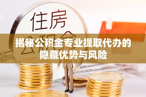 郓城揭秘公积金专业提取代办的隐藏优势与风险