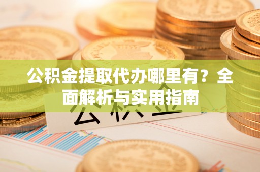 郓城公积金提取代办哪里有？全面解析与实用指南
