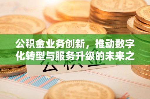 郓城公积金业务创新，推动数字化转型与服务升级的未来之路