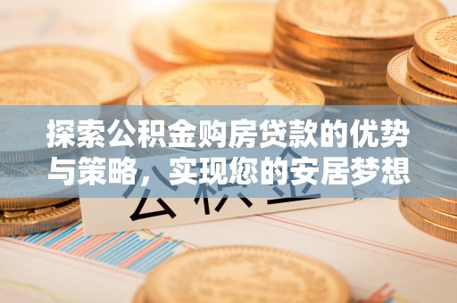 郓城探索公积金购房贷款的优势与策略，实现您的安居梦想