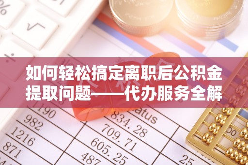郓城如何轻松搞定离职后公积金提取问题——代办服务全解析