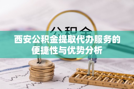 郓城西安公积金提取代办服务的便捷性与优势分析