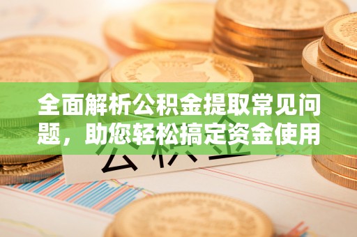 郓城全面解析公积金提取常见问题，助您轻松搞定资金使用
