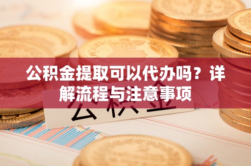 郓城公积金提取可以代办吗？详解流程与注意事项