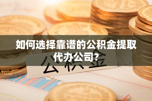 郓城如何选择靠谱的公积金提取代办公司？