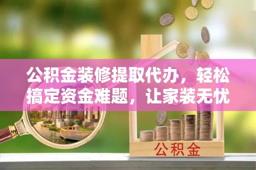 郓城公积金装修提取代办，轻松搞定资金难题，让家装无忧