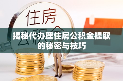 郓城揭秘代办理住房公积金提取的秘密与技巧