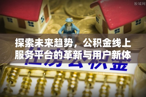 郓城探索未来趋势，公积金线上服务平台的革新与用户新体验