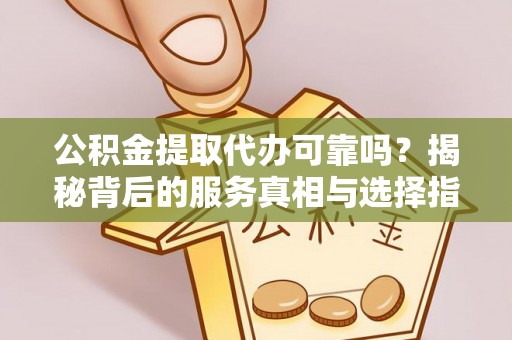 郓城公积金提取代办可靠吗？揭秘背后的服务真相与选择指南