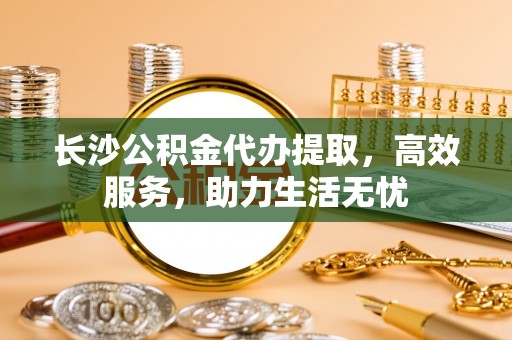 郓城长沙公积金代办提取，高效服务，助力生活无忧