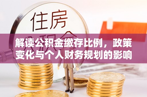 郓城解读公积金缴存比例，政策变化与个人财务规划的影响