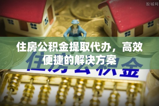 郓城住房公积金提取代办，高效便捷的解决方案